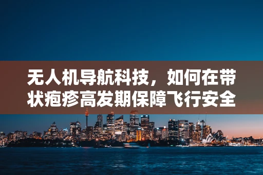 无人机导航科技，如何在带状疱疹高发期保障飞行安全？