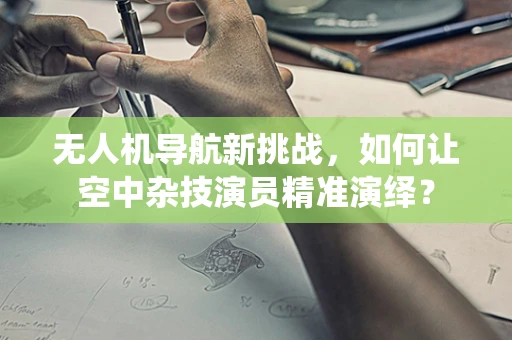 无人机导航新挑战，如何让空中杂技演员精准演绎？