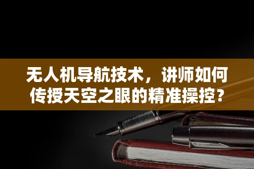 无人机导航技术，讲师如何传授天空之眼的精准操控？