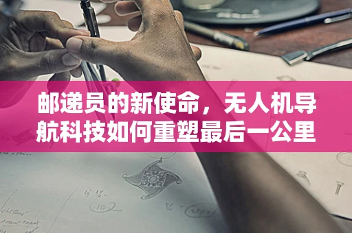 邮递员的新使命，无人机导航科技如何重塑最后一公里的配送？