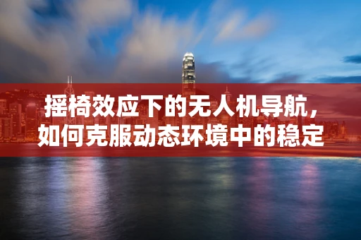 摇椅效应下的无人机导航，如何克服动态环境中的稳定性挑战？