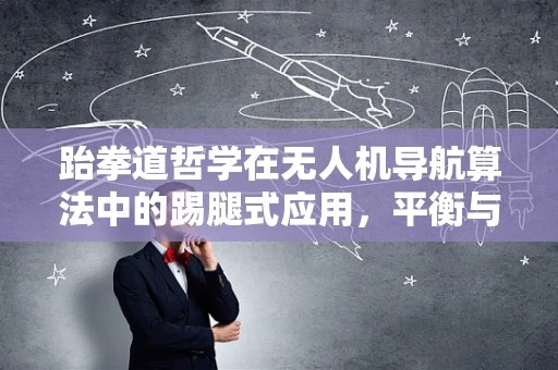 跆拳道哲学在无人机导航算法中的踢腿式应用，平衡与敏捷的融合之道