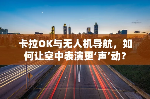 卡拉OK与无人机导航，如何让空中表演更‘声’动？