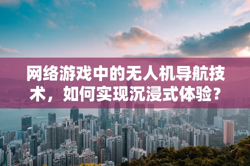 网络游戏中的无人机导航技术，如何实现沉浸式体验？