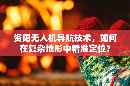 资阳无人机导航技术，如何在复杂地形中精准定位？