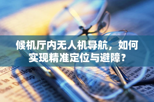 候机厅内无人机导航，如何实现精准定位与避障？