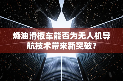 燃油滑板车能否为无人机导航技术带来新突破？