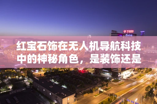 红宝石饰在无人机导航科技中的神秘角色，是装饰还是导航利器？