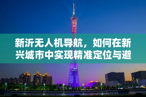 新沂无人机导航，如何在新兴城市中实现精准定位与避障？