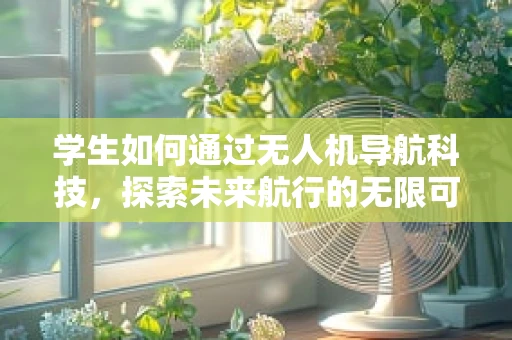 学生如何通过无人机导航科技，探索未来航行的无限可能？