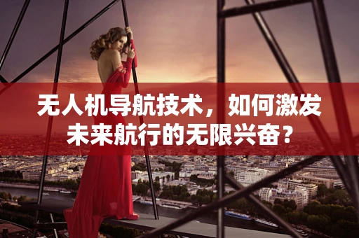 无人机导航技术，如何激发未来航行的无限兴奋？