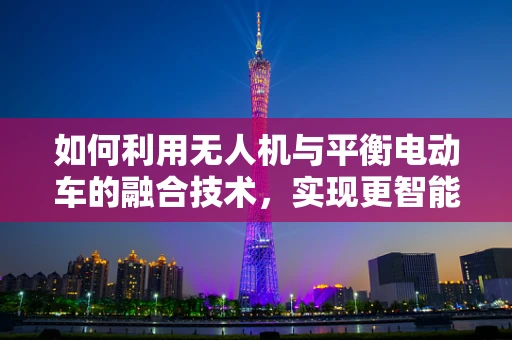 如何利用无人机与平衡电动车的融合技术，实现更智能的导航与运输？