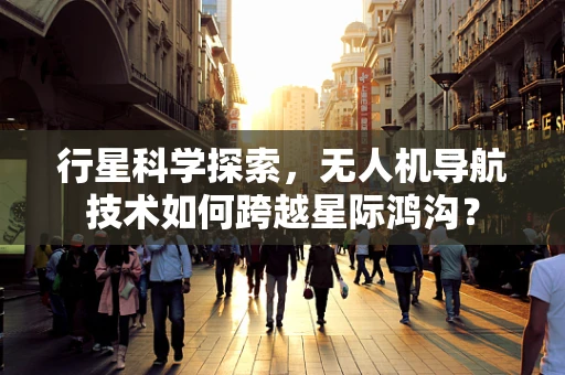 行星科学探索，无人机导航技术如何跨越星际鸿沟？