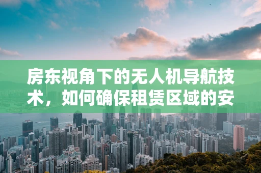 房东视角下的无人机导航技术，如何确保租赁区域的安全与合规？