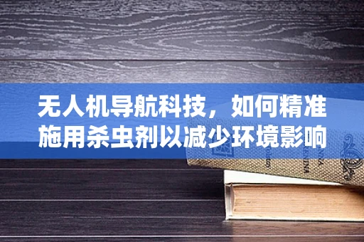 无人机导航科技，如何精准施用杀虫剂以减少环境影响？