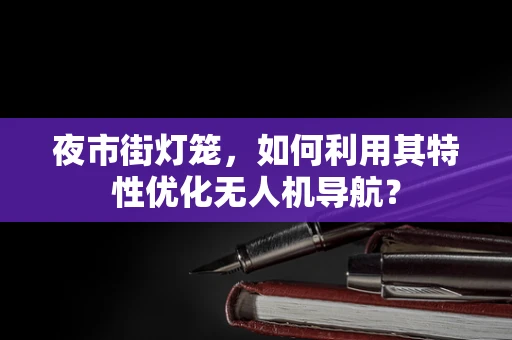 夜市街灯笼，如何利用其特性优化无人机导航？