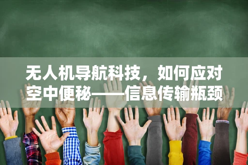 无人机导航科技，如何应对空中便秘——信息传输瓶颈的挑战？
