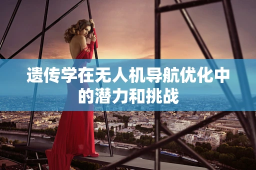 遗传学在无人机导航优化中的潜力和挑战