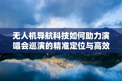 无人机导航科技如何助力演唱会巡演的精准定位与高效管理？