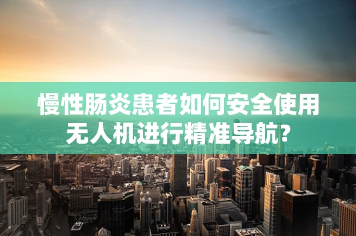 慢性肠炎患者如何安全使用无人机进行精准导航？