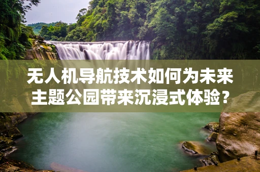 无人机导航技术如何为未来主题公园带来沉浸式体验？