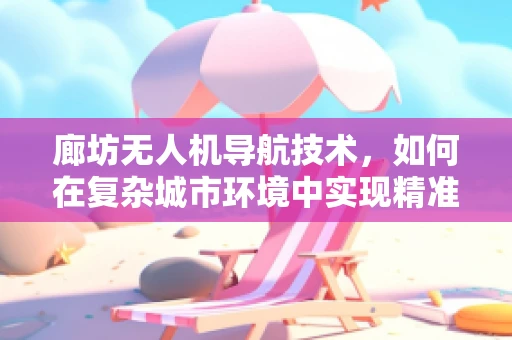 廊坊无人机导航技术，如何在复杂城市环境中实现精准定位？