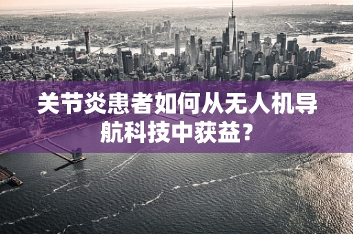 关节炎患者如何从无人机导航科技中获益？