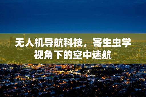 无人机导航科技，寄生虫学视角下的空中迷航