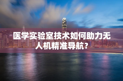 医学实验室技术如何助力无人机精准导航？