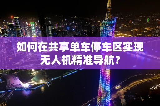 如何在共享单车停车区实现无人机精准导航？