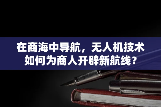 在商海中导航，无人机技术如何为商人开辟新航线？