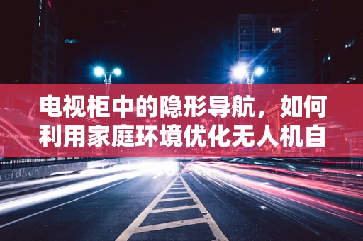 电视柜中的隐形导航，如何利用家庭环境优化无人机自主定位？