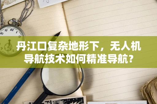 丹江口复杂地形下，无人机导航技术如何精准导航？