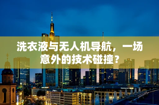 洗衣液与无人机导航，一场意外的技术碰撞？