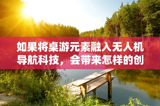 如果将桌游元素融入无人机导航科技，会带来怎样的创新体验？