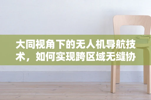 大同视角下的无人机导航技术，如何实现跨区域无缝协同？