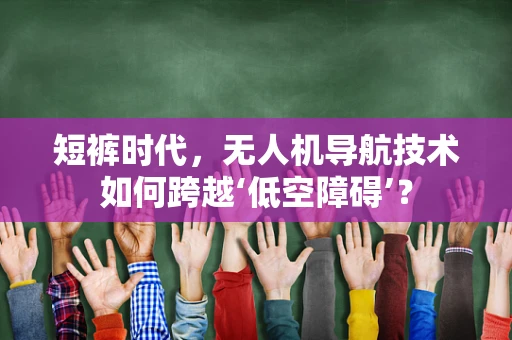 短裤时代，无人机导航技术如何跨越‘低空障碍’？