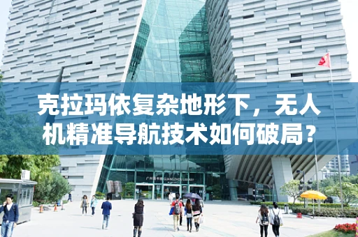 克拉玛依复杂地形下，无人机精准导航技术如何破局？