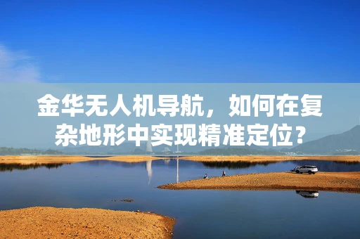 金华无人机导航，如何在复杂地形中实现精准定位？
