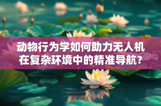 动物行为学如何助力无人机在复杂环境中的精准导航？