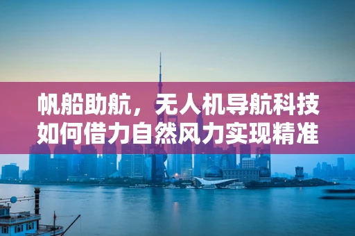 帆船助航，无人机导航科技如何借力自然风力实现精准定位？