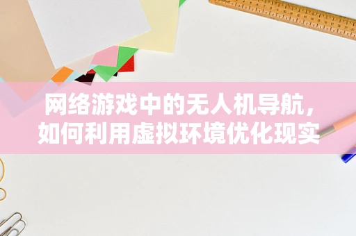 网络游戏中的无人机导航，如何利用虚拟环境优化现实飞行？