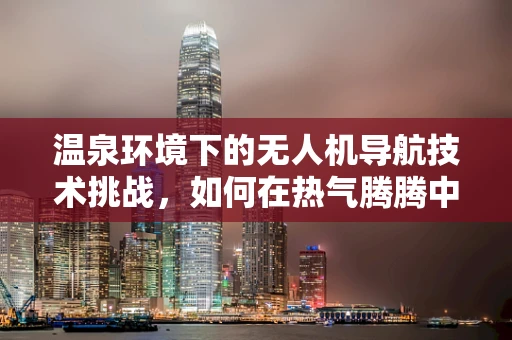 温泉环境下的无人机导航技术挑战，如何在热气腾腾中精准导航？