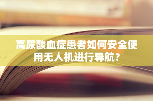 高尿酸血症患者如何安全使用无人机进行导航？