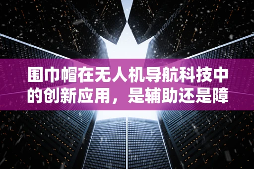 围巾帽在无人机导航科技中的创新应用，是辅助还是障碍？