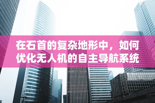 在石首的复杂地形中，如何优化无人机的自主导航系统？