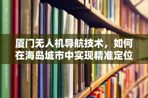 厦门无人机导航技术，如何在海岛城市中实现精准定位？