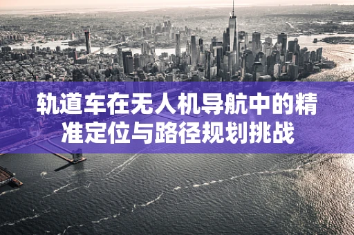 轨道车在无人机导航中的精准定位与路径规划挑战