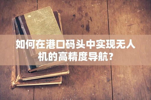 如何在港口码头中实现无人机的高精度导航？