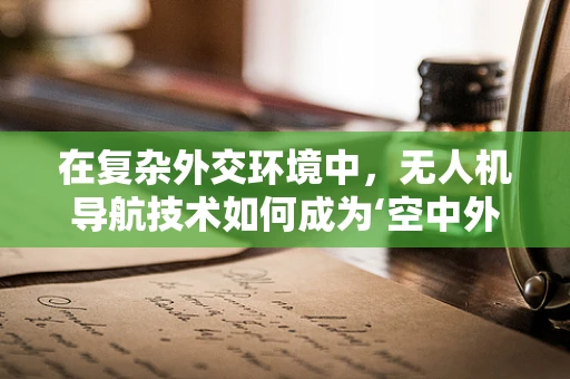 在复杂外交环境中，无人机导航技术如何成为‘空中外交家’的智慧之眼？